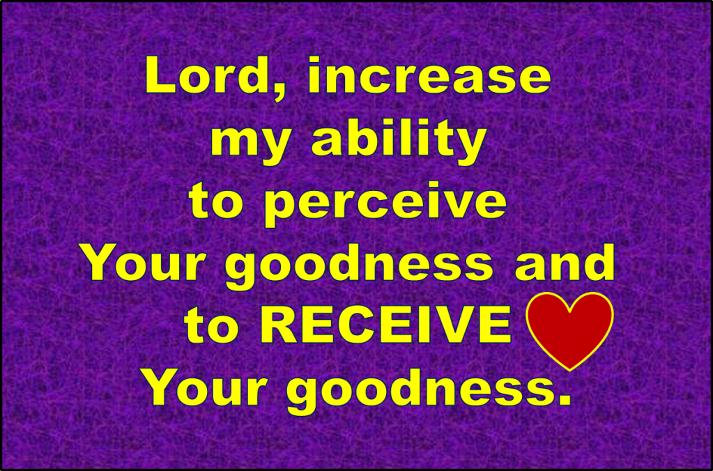 Lord, increase my ability to perceive Your goodness and to RECEIVE Your goodness.